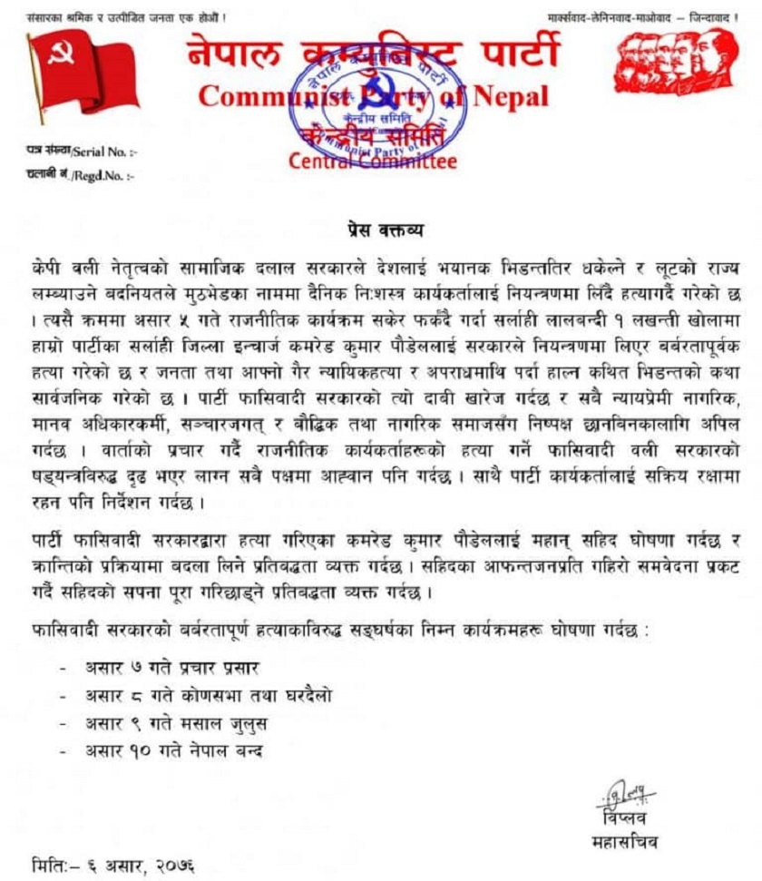 विप्लवद्वारा नेपाल बन्दको घोषणा, कारण यस्तो रहेछ (विज्ञप्ति सहित) काठमाडौँ । नेपाल कम्युनिस्ट पार्टी (विप्लब) समूहले आगामी असार १० गते नेपाल बन्द लगायतका विभिन्न आन्दोलनका कार्यक्रमको घोषणा गरेको छ । सो पार्टीका महासचिव नेत्रविक्रम चन्द (विप्लब)ले एक प्रेस विज्ञप्ति जारी गर्दै नेपाल बन्दको घोषणा गरेका हुन् । सर्लाही लालबन्दी १ लखन्ती खोलामा आफ्नो पार्टीका सर्लाही जिल्ला इन्चार्ज कुमार पौडेललाई सरकारले नियन्त्रणमा लिएर बर्बरतापूर्वक हत्या गरेको आरोप लगाउँदै विप्लबले नेपाल बन्दको घोषणा गरेका हुन् । ‘केपी वली नेतृत्वको सामाजिक दलाल सरकारले देशलाई भयानक भिडन्ततिर धकेल्ने र लूटको राज्य लम्ब्याउने बदनियतले मुठभेडका नाममा दैनिक निःशस्त्र कार्यकर्तालाई नियन्त्रणमा लिँदै हत्या गर्दै गरेको छ ।’ महासचिव विप्लवद्वारा जारी वक्तव्यमा भनिएको छ, ‘त्यसै क्रममा असार ५ गते राजनीतिक कार्यक्रम सकेर फर्कंदै गर्दा सर्लाही लालबन्दी १ लखन्ती खोलामा हाम्रो पार्टीका सर्लाही जिल्ला इन्चार्ज कमरेड कुमार पौडेललाई सरकारले नियन्त्रणमा लिएर बर्बरतापूर्वक हत्या गरेको छ र जनता तथा आफ्नो गैरन्यायिक हत्या र अपराधमाथि पर्दा हाल्न कथित भिडन्तको कथा सार्वजनिक गरेको छ । पार्टी फासिवादी सरकारको त्यो दाबी खारेज गर्दछ र सबै न्यायप्रेमी नागरिक, मानव अधिकारकर्मी, सञ्चारजगत् र बौद्धिक तथा नागरिक समाजसँग निष्पक्ष छानबिनकालागि अपिल गर्दछ ।’ उनले आफ्ना कार्यकर्ताहरुलाई सक्रिय रक्षामा रहन समेत निर्देशन जारी गरेका छन् । ‘वार्ताको प्रचार गर्दै राजनीतिक कार्यकर्ताहरूको हत्या गर्ने फासिवादी वली सरकारको षड्यन्त्रविरुद्ध दृढ भएर लाग्न सबै पक्षमा आह्वान पनि गर्दछ ।’ उनले भनेका छन्, ‘साथै पार्टी कार्यकर्तालाई सक्रिय रक्षामा रहन पनि निर्देशन गर्दछ ।’ जारी विज्ञप्तिमा उल्लेख गरेका संघर्षका कार्यक्रमहरुः – असार ७ गते प्रचार प्रसार – असार ८ गते कोणसभा तथा घरदैलो – असार ९ गते मसाल जुलुस – असार १० गते नेपाल बन्द विज्ञप्तिको पूर्णपाठः