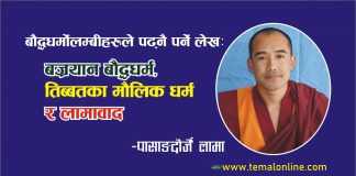 पासाङदोर्जे लामा बज्रयान बौद्ध धर्म, तिब्बतका मौलिक धर्म र लामाबादगुरू पद्मसंभवको तिब्बतमा प्रबेश हुनु भन्दा अगाडि तिब्बतिहरू बोन धर्म यस कलियुगमा लोप, मोह र क्लेशले विक्षिप्त अन्धकारमा अर्थहिन कर्ममा रूमलिरहेका अति व्यस्त मनुष्य लगायत सम्पूर्ण जगत प्राणिहरूलाई सर्वप्रकारम् जगतहिताय अर्थात् उपाय कौशल्य महाकरूणा र महाप्रज्ञाको व्यवहारिक र अति सरल माध्यमद्वारा चाँडो भन्दा चाँडो बुद्धत्व प्राप्त गर्ने मार्ग विशेषता भएको बुद्धको ज्ञान नै बज्रयान बौद्ध धर्म हो यसलाई गुह्ययान,तन्त्रयान,सहजयान,उपाययान र फलयान इत्यादी नामले पनि चिनिन्छ । यो बज्रयान बौद्ध धर्मको महायान र हिनयान (थेरबाद) दुई सम्प्रदाय मध्ये महायानी सम्प्रदायबाट प्रार्दुभाव भएको हो । यो यान विशेषगरी अति तिक्ष्ण बुद्धि भएको पुद्गल (व्यक्ति)हरूका लागि हो जो एकै जुनिमा बुद्ध बन्न सक्ने क्षमता भएको हुन्छ र अन्य मध्यम र समान्यजनको लागि हो भने प्रयास गरेमा अन्तरभव (बार्दो)को अवस्थामा र तीन वा बढिमा सात जुनिसम्ममा बुद्धत्व हाँसिल गर्ने शिघ्र मार्ग हो । शाक्यमुनि बुद्ध स्वयंले आफ्नो जिवनकालमा शम्बालाको राजा सुचन्द्रको प्राथना र सविनय अनुरोधमा त्यस राजा सुचन्द्र लगाएत निश्चत असाधारण शिष्यहरूलाई धन्यकताका चैत्य, श्रिपर्वत, आमरावतीमा कालचक्र तन्त्रको ज्ञान दिनुभएको थियो हाल त्यस ठाँउ दक्षिण भारत मदरास, गुन्तुर जिल्लाको सातनपाली तालुकामा पर्दछ जुन कालचक्र तन्त्र धर्मदेशना महापवित्र तिथि तिब्बती तेस्रो महिनाको पूर्णिमाको दिन (नेपाली बैशाख पूर्णिमा) पर्दछ र त्यसैगरी राजा ईन्द्रबोधीले शाक्यमुनि बुद्धबाट असाधारण रूपले तन्त्रको ज्ञान पाएर एकै जुनिमा बुद्धत्व प्राप्त गरेको कुरा त्रिसंवर नामक शास्त्रमा उल्लेख गरेको पाईन्छ । शाक्यमुनि बुद्धका जीवनकाल पछि बौद्ध तन्त्रको अभ्यासको परम्परा अनुसार नै ८४ महासिद्धहरुको प्रार्दुभाव भएका थिए जसमध्ये नागर्जुन,ईन्द्रबोधी,लक्क्षिमकरा,विरूपा,तिलोपा,नरोपा,सरहपा आदि रहेका छन् । पछि तिनै महासिद्ध नरोपाले कालचक्र तन्त्र भोटमा लगेर प्रचारप्रसार गरेका हुन् अझै सम्म पनि नेपालमा तिलोपा र नरोपाको ध्यान गुफा काठमाण्डौको सूर्यघाट, पशुपतिमा दर्शनिय रहेको छ त्यसैगरी भारतका सिद्ध सरहपाले दोलखाको रोल्वालिङ उपत्यकाको लाब्चीमा ध्यान साधना गर्नुभएको थियो । चौरासी महासिद्धहरु बज्रयान शिक्षा बाहिरी अल्पज्ञानको दृष्ट्रिकोणबाट हेर्दा बडो काल्पनिक, अन्धविश्वास, हाँस्यास्पद र बुद्धको उपदेश सूत्र र थेरवादी शिक्षा परम्परासँग सामज्यस्यता नमिल्दो खालका देखिए पनि एउटा उच्च बज्रयान सद्गुरूको निर्देशनमा तन्त्रको गहिरो अध्ययन, अभ्यास र ध्यान साधना लाई निरन्तरता दिँदै गर्दा बुद्धको ज्ञान धम्मचक्र शिक्षामा अद्वेत, कुनै प्रकारको दोष रहित शुक्ल पक्षको पूर्ण चन्द्रमा सरि अकाट्य प्रमाण, विश्वास र मनमा गहिरो श्रद्धा र करूणा उत्पन्न हुनुको साथै सम्यक सम्बुद्ध ज्ञानको सुख र आनन्दको भावनमय रसस्वादन हुँदै जान्छ । त्यसैगरी ८ औं शताब्दिमा गुरू पद्मसंभवको तिब्बतमा प्रबेश हुनु भन्दा अगाडि तिब्बतिहरूले बोन धर्मलाई आफ्नो मौलिक धर्मको रूपमा अंगिकार गरेको थियो । जब आचार्य पद्मसंभवको तिब्बतमा प्रवेश सँगै वहाँले हिँसा, जंगली र जर्जर सँस्कृतिबाट प्रेरित बोनहरू लाई पराजित गर्दै त्यस उत्तरी हिमवत खण्डमा रातो अनुहारका तिब्बतिहरूलाई सभ्य, आधुनिक र बैज्ञानिक बौद्ध धर्म तथा बज्रयान मार्गको शिक्षा दिनुभयो तब त्यसैको फलस्वरूप तिब्बतको ३८ औँ धर्म सम्राट ठिस्रोङ देउचेन (सन् ७५५–७९७) र महागुरूको अति नजिकका वैरोचना, नामखाई ञिङ्पो, ज्ञान कुमार, दोर्जे दुईज्योम, पाल्गी दोर्जे, नानम हिशे लगायत २५ जना भोटको शिष्यहरू (जेबाङ ञेरङा) ले एकै जुनिमा लौकिक सिद्धि आकाशमा उड्ने, सुर्यको किरणमा हिँड्ने, पहरामा वारपार गर्ने, दिव्यदृष्ट्रि र पञ्च तत्वमा स्वतन्त्र प्राप्त ईत्यादि ऋद्धि सिद्धि प्राप्त गर्नुको साथै त्यो भन्दा माथिको सर्वश्रेष्ठ ज्ञान ईन्द्रेणी देह (बुद्धत्व) प्राप्त गरेका थिए र त्यसैको निरन्तरता धारा प्रभाह वर्तमान समयसम्म पनि एकै जुनिमा ईन्द्रेणी देह (ज्यालु) बुद्धत्व प्राप्त गरेका र गर्नमा लिन भएका कैयौँ साधक ध्यानी योगीहरू भोट र नेपालका हिमाली भेगका कुना कन्दरा गुफाहरुमा प्रशस्त रुपमा पाईन्छन् । गुरु पद्यसंभवको भोटमा २५ जना ऋद्धि सिद्धि प्राप्त शिष्यहरू(जेबाङ ञेरङा) अझ भन्नु पर्दा तिब्बतमा बुद्ध धर्मको बिजारोपण नै नेपालबाट भएको देखिन्छ । ७ औं शताब्दितिर नेपालका राजकुमारी भृकुटी (ल्हचिग ठिचुन ई.६४०¬)ले तिब्बतका ३३ औं राजा स्रोङचेन गम्पो (सन् ६१८–६४९)सँग विवाह बन्धनमा बाँध्नुभयो र नेपालबाट बुद्धमुर्तिहरू उपहार स्वरूप लानुभई तिब्बतको राजधानी ल्हासामा भोटको सबैभन्दा पहिलो गुम्बा (विहार) ज्योखङ् स्थापना गर्नुको साथै महारानी भृकुटिको माईती देश नेपालको संस्मरण गरी उक्त विहारको मूल ढोका नेपालतिर फर्काएर स्थापना गरेका थिए जुन अहिले सम्म पनि प्रसिद्ध र दर्शनिय रहेको छ । ज्योखङ विहार, तिब्बत तत्कालिन ८ औँ शताब्दिका समयमा नेपालमा आचार्य हुँकार, मञ्जुशिला, सिद्धकला, शाक्यदेमा (शाक्यदेवी) जस्ता बुद्धत्व प्राप्त व्यक्तिहरू थिए । प्रसिद्ध आचार्य हुँकार जो प्राचिन कालमा काठमाण्डौ उपत्यकामा एक ब्राह्मण कुलमा जन्मनु भएको थियो जसले तनहुँ जिल्लामा रहेको प्रसिद्ध तिर्थ देवघाट धाम गुफामा ध्यान साधना गरी सिद्धि प्राप्त गरेको पाईन्छ, साथै वहाँले ललितपुर पाटनको यम्पि महाविहार इवहि (ऐई चुग्लाखाङ)मा समेत ध्यान साधना र चोभारमा सूर्यासन नामक विहार स्थापना गरेको कुरा बौद्ध वाङमयमा उल्लेख गरेको पाईन्छ । त्यसैगरी नेपालमा गुरु पद्यसंभवले अमरत्व सिद्धि प्राप्त गरेको खोटाङ हलेशी मारतिका गुफा, महामुद्रा विद्याधर (बुद्धत्व) प्राप्त गरेको स्थान फर्पिङ ह्याङलेश्यो गुरु गुफा, असुर गुफा, त्यसैगरी काभ्रेको यरिनाग गुफा, क्षुमिक ज्याङछ्युब बोधिसत्व जलधारा मकवानपुर,साँखु वज्रयोगीनी, बौद्ध (ज्यारुङ खास्योर, खास्ती चैत्य),स्वयम्भू (फाग्पा सिङ्कून), चाङ्खाल्हाई ल्हाथोकतु त्रिशुली, किमोलुङ गोरखा नुव्रीभ्याली छुमभ्याली, लाङटाङ गुप्तनिधि क्षेत्र रसुवा, रोल्वालिङ लाप्ची दोलखा, खेन्पालुङ वरुणभ्याली संखुवासभा,मुस्ताङका गुरु साङफुग लगायतका गुफाहरु ईत्यादी नेपालमा बज्रयानी बौद्ध धर्मका साधना सिद्धि गर्ने अति पवित्र स्थलहरु हुन् । पद्मसम्भवको जिवन इतिहास पेमा काथाङ ग्रन्थ शास्त्रको उल्लेख अनुसार आचार्य हुँकार र आचार्य पद्मसंभव दुवैले एक आपसमा ज्ञान आदनप्रदान गर्नुभएकोले दुवै एक अर्कामा गुरूशिष्य भएको समेत बुझिन्छ । त्यसैगरि ११ औँ शताब्दिमा तिब्बतका ठुल्ठुला गुरूहरू जस्तै मिलारेपाका गुरू मार्पा समेत नेपालको फर्पिङमा आउनु भई गुरू वागेश्वरी किर्ति सँग तन्त्र सिकेका कुराहरू छन् । त्यसै फर्पिङ बासी वागेश्वरी किर्ति गुरूले त्यस फर्पिङमा फमथिङ (फाग्मो थिङका) भोट भाषामा फाग्मो भन्नाले आर्य वज्रयोगिनी र थिङ्का भन्नाले गाढा निलो अर्थात निलो वर्णको बज्रयोगिनीको साधना गरि सिद्धि प्राप्त गरेको व्यक्ति वागेश्वरी किर्तिलाई सम्मान स्वरूप तिब्बति गुरुहरूले ढुपथोप फम्थिङपा भनि सम्बोधन गर्नुहुन्थ्यो त्यस फम्थिङ शब्द नै पछि अप्रभंश हुँदै हाल त्यस स्थानको नाम फर्पिङ भएको पाईन्छ । त्यस्तै पछिका समयकालमा सबैले सुनेका योगी मिलारेपा (सन् १०५२–११३५), मुस्ताङ लोमान्थाङका ङारी पेन्क्षेन र आज हाम्रो समयकाल सम्म रहनुभएका फर्पिङको विश्व प्रसिद्ध गुरू ज्याडाल रिन्पोक्षे, दक्षिण भारत मैसुरका पेनोर रिन्पोक्षे, हिमाञ्चल सिम्लाका चेटुल रिन्पोक्षे आदि तन्त्रयान बाटै बुद्धत्व प्राप्त गरि सकेका महान् व्यक्तित्वहरू हुन् । ऐतिहासिक प्रमाण अनुसार बज्रयान धर्म तिव्बतका आफ्ना निजि मौलिक धर्म र लामाबाद नभई अनुयोग तन्त्रको उल्लेख अनुसार बज्रयान धर्म तिब्बतमा मात्रै उत्पन्न नभएर त्यस ठाँउ लगायत अन्य २४ स्थान (देश र भेग)बाट झिकाएका हुन् जुन श्रिलंकाको श्रिगृह पर्वत (रिवो मलाया), पाकिस्तानको स्वातभ्यालि, उड्डियान, चिनको उताईशान पर्वत (ज्ञानक रिवोचेङा), भारत, नेपाल, ईन्डानेशियाको सूवर्णद्विप लगाएतका देश तथा ठाँउहरूबाट बज्रयान धर्म पुस्तक तत्कालिन समयमा भोटका विद्वानहरू यी ठाँउहरूमा पुगेर त्यस तन्त्रशास्त्रका भाषा र ज्ञानमा पोख्त भए र कति यी ठाँउहरूको विद्वानहरू जस्तै उड्डियानका पद्मसभंव, भारतवर्षका नालन्दा महाविहार, विक्रमशिला महाविहार, उडन्तपुरी, जगतदल लगाएत विहारका महापण्डितहरू जस्तै विमलमित्र र शान्तरक्षिता, कमलाशिला आदि र बंगलादेशका अतिश दिपंकर (सन् ९८२–१०५४), नेपालका मञ्जुशिला लगायत अनगिन्ती तन्त्रका महापण्डित प्रकाण्ड विद्वानहरूलाई भोटको राजाहरुले निरन्तर प्राथना र निमन्त्रणा गरि तन्त्रयानको पुस्तकलाई भोटभाषामा हुबहु उतारी जस्ताको त्यस्तै अभ्यास र साधना गरेका हुन् यसमा तिब्बतिकरण र राजनितिकरण गरी प्रयोग गरिएको शब्द लामाबाद मिसाएको होईन । खासमा लामा संस्कृत भाषाको गुरु शब्दलाई भोट भाषामा लामा भनी अनुबाद गरेको हो जसको अर्थ ला ना मेद्पा, गोङ्ना मेद्पा अर्थात् त्यो स्थान भन्दा माथि नभएको सर्वश्रेष्ठ श्रद्धा र सम्मानिय स्थान, पद वा अहोदा भनेर लेखिएको छ । त्यसैले भोट र नेपालको बज्रयान बौद्ध धर्म परम्परा यो कुनै रातो वस्त्रधारी वर्गको सिद्धान्त र दर्शन नभई यो आदिबुद्ध समन्तभद्रदेखि वर्तमान युगसम्म शिक्षा व्याप्त रहेको शाक्यमुनि बुद्धसम्मको शुद्ध बुद्धवाद हो लामावाद होईन । हाल तिब्बतियन बुद्धिजम लाई हिमालयन बुद्धिजम भनेर चिनिन्छ । विशेषगरि यो बज्रयान तत्कालिन भोटमा धेरै लामो कालान्तरसम्म राजकिय धर्म, त्यहाँको जनताको गहिरो श्रद्धा, विशेष लगनशिलता र उच्च विद्वता प्राप्त विद्वानवर्गहरूको अति बाहुल्यता भएको कारणले तन्त्र शिक्षा उत्कृष्ट रूपमा फल्न र फुल्न पाएका थिए र प्राचिनकाल देखी नै नेपालका विशेष हिमाली क्षेत्रहरुमा बज्रयान बौद्ध शिक्षाको गहिरो प्रभाव र आजको दिनमा पहाडी भेगहरू, अन्य क्षेत्रहरू र एसिया तथा पाश्चत्य मुलुक युरोप लगायत अफ्रिकन मुलुकसम्म बज्रयान बुद्ध धर्म फैलिएका हुन् ।  सर्व कल्याणम्